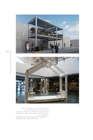 431 
יאיר מלר, רותם סרי, איה רוזנוולד 
.9 
.10 
4-9 . הצעה לדיקור עירוני המבוסס על מערכת 
מודולרית ארעית. רחוב העצמאות, חיפה 
10 . תעוש, אריזה קומפקטית וניידות כבסיס לפתרונות 
ארעיים וסביבתיים. מבנה מודולרי הגזור כולו מלוחות 
עץ בחיתוך לייזר. 
WikiHouse, Open Source Construction Pavillon de 
l’Arsenal, Paris, 2014. Photo:kkarc 
 