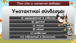 Ποιοι είναι οι υποτακτικοί σύνδεσμοι; 
Υποτακτικοίσύνδεσμοι 
α) παραχωρητικοί ή ενδοτικοί 
β) χρονικοί 
γ) τελικοί 
δ) ειδικοί 
ε) υποθετικοί 
στ) ενδοιαστικοί ή διστακτικοί.  