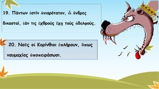 19. Πάντων ἐστίνἀνιαρότατον, ὦἄνδρες 
δικασταί, ἐάντις ἐχθρούςἔχῃτούς ἀδελφούς. 
20. ΝαῦςοἱΚορίνθιοι ἐπλήρουν, ὅπως 
ναυμαχίας ἀποπειράσωσι.  