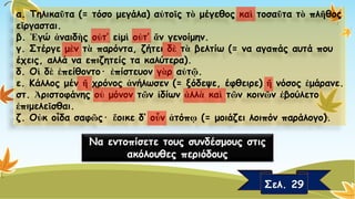 α. Τηλικαῦτα(= τόσο μεγάλα) αὐτοῖςτὸμέγεθος καὶτοσαῦτατὸπλῆθοςεἴργασται. β. Ἐγώἀναιδὴςοὐτ’ εἰμὶοὐτ’ ἄνγενοίμην. γ. Στέργε μὲντὰπαρόντα, ζήτειδὲτὰβελτίω(= να αγαπάς αυτά που έχεις, αλλά να επιζητείς τα καλύτερα). δ. Οἱδὲἐπείθοντο· ἐπίστευονγὰραὐτῷ. ε. Κάλλος μένἤχρόνος ἀνήλωσεν(= ξόδεψε, έφθειρε) ἤνόσος ἐμάρανε. στ. Ἀριστοφάνηςοὐμόνον τῶνἰδίωνἀλλὰκαὶτῶνκοινῶνἐβούλετοἐπιμελεῖσθαι. ζ. Οὐκοἶδασαφῶς· ἔοικεδ’ οὖνἀτόπῳ(= μοιάζει λοιπόν παράλογο). Να εντοπίσετε τους συνδέσμους στις ακόλουθες περιόδουςΣελ. 29  
