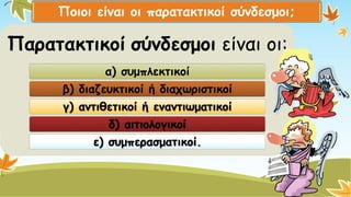 Ποιοι είναι οι παρατακτικοί σύνδεσμοι; 
Παρατακτικοίσύνδεσμοιείναι οι: 
α) συμπλεκτικοί 
β) διαζευκτικοί ή διαχωριστικοίγ) αντιθετικοί ή εναντιωματικοίδ) αιτιολογικοίε) συμπερασματικοί.  