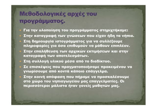  Για την υλοποίηση του προγράμματος στηριχτήκαμε:
 Στην καταγραφή των γνώσεων που είχαν ήδη τα νήπια.
 Στη δημιουργία ιστογράμματος για να συλλέξουμε
πληροφορίες για όσα επιθυμούν να μάθουν επιπλέον.
 Στην επαλήθευση των αρχικών εκτιμήσεων και στην
καταγραφή των αποτελεσμάτων.
 Στη συλλογή υλικού μέσα από το διαδίκτυο.
 Σε επισκέψεις που πραγματοποιήσαμε προκειμένου να
γνωρίσουμε από κοντά κάποιο επάγγελμα.
 Στην κοινή απόφαση που πήραμε να προσκαλέσουμε
στο χώρο του νηπιαγωγείου μας επαγγελματίες. Οι
περισσότεροι μάλιστα ήταν γονείς μαθητών μας.
 