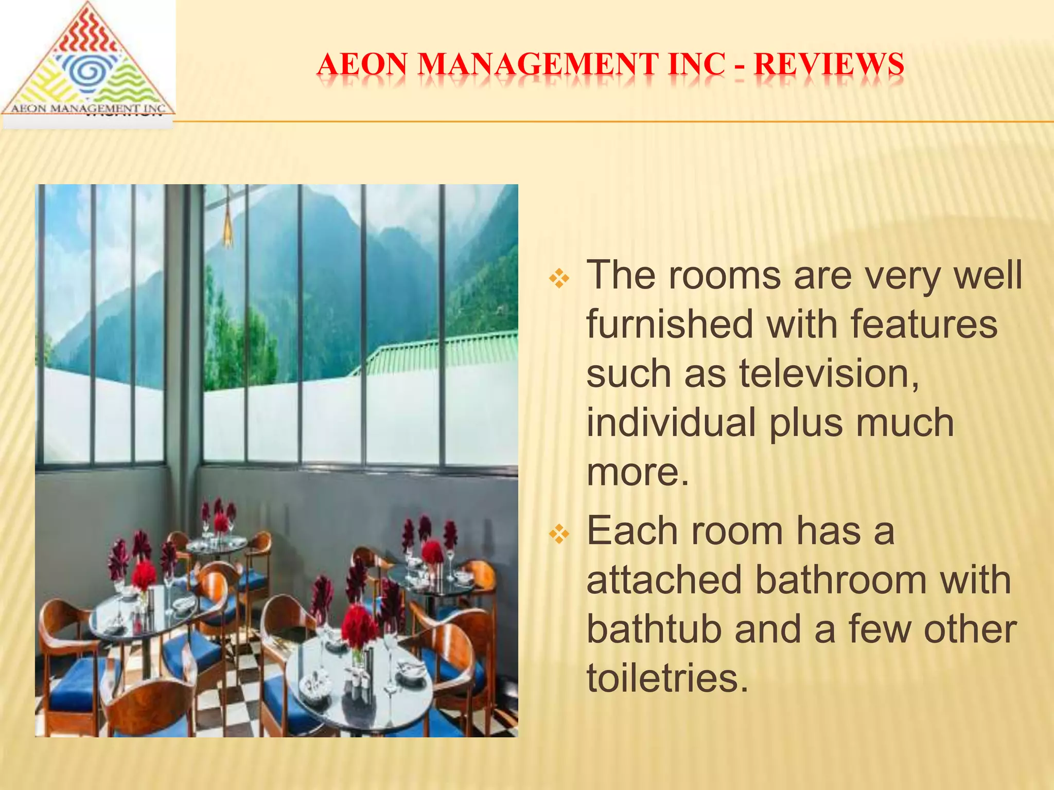 AEON MANAGEMENT INC - REVIEWS
 The rooms are very well
furnished with features
such as television,
individual plus much
more.
 Each room has a
attached bathroom with
bathtub and a few other
toiletries.
 
