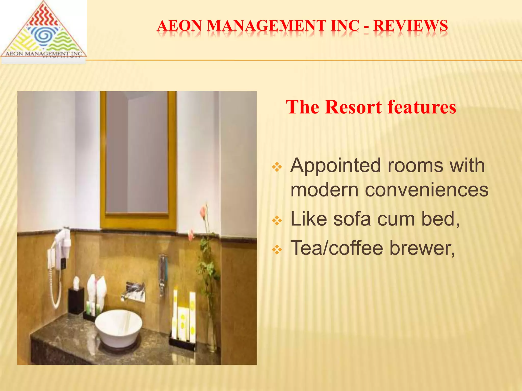 AEON MANAGEMENT INC - REVIEWS
The Resort features
 Appointed rooms with
modern conveniences
 Like sofa cum bed,
 Tea/coffee brewer,
 