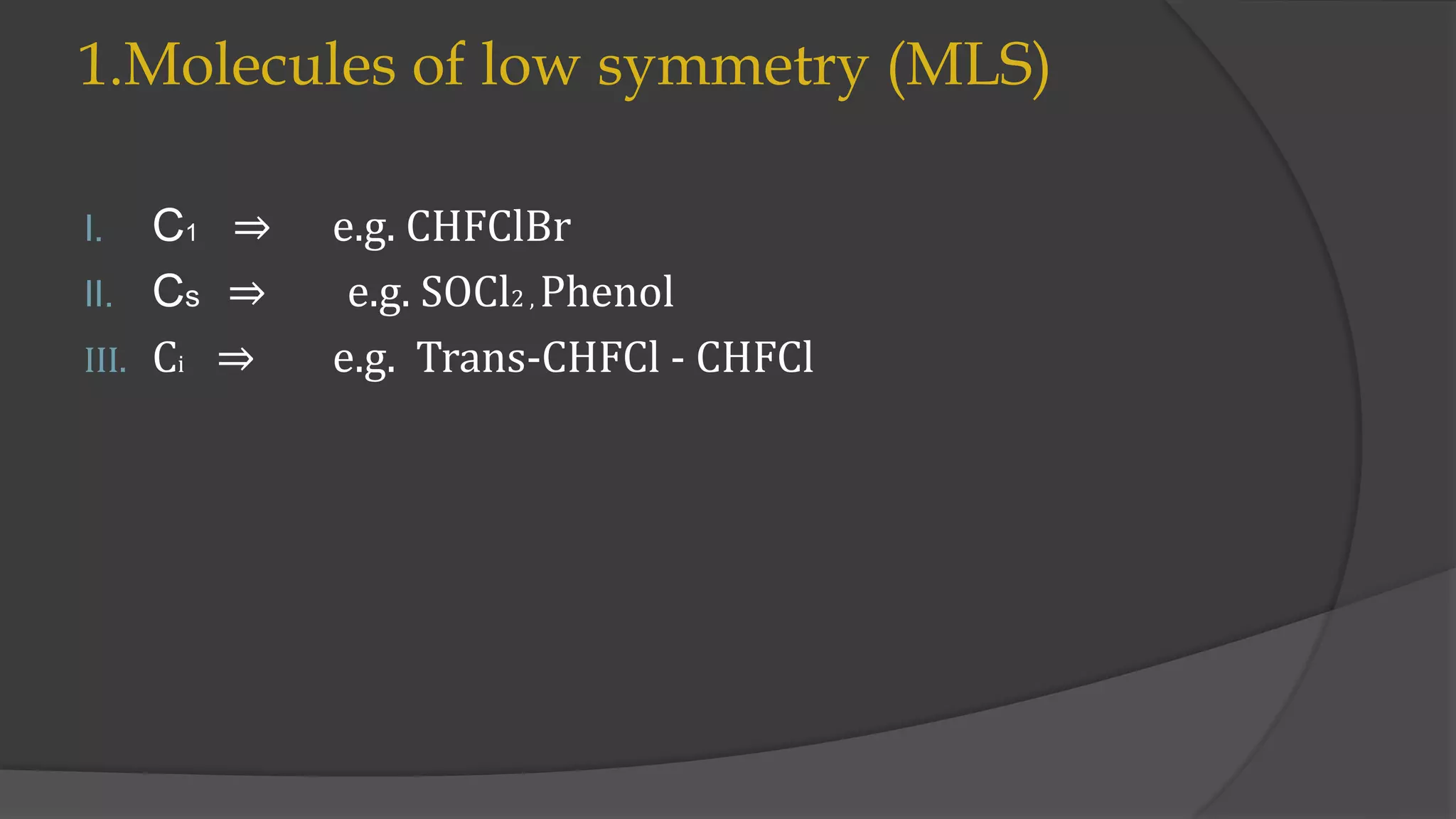 1.Molecules of low symmetry (MLS)
I. C1 ⇒ e.g. CHFClBr
II. Cs ⇒ e.g. SOCl2 , Phenol
III. Ci ⇒ e.g. Trans-CHFCl - CHFCl
 