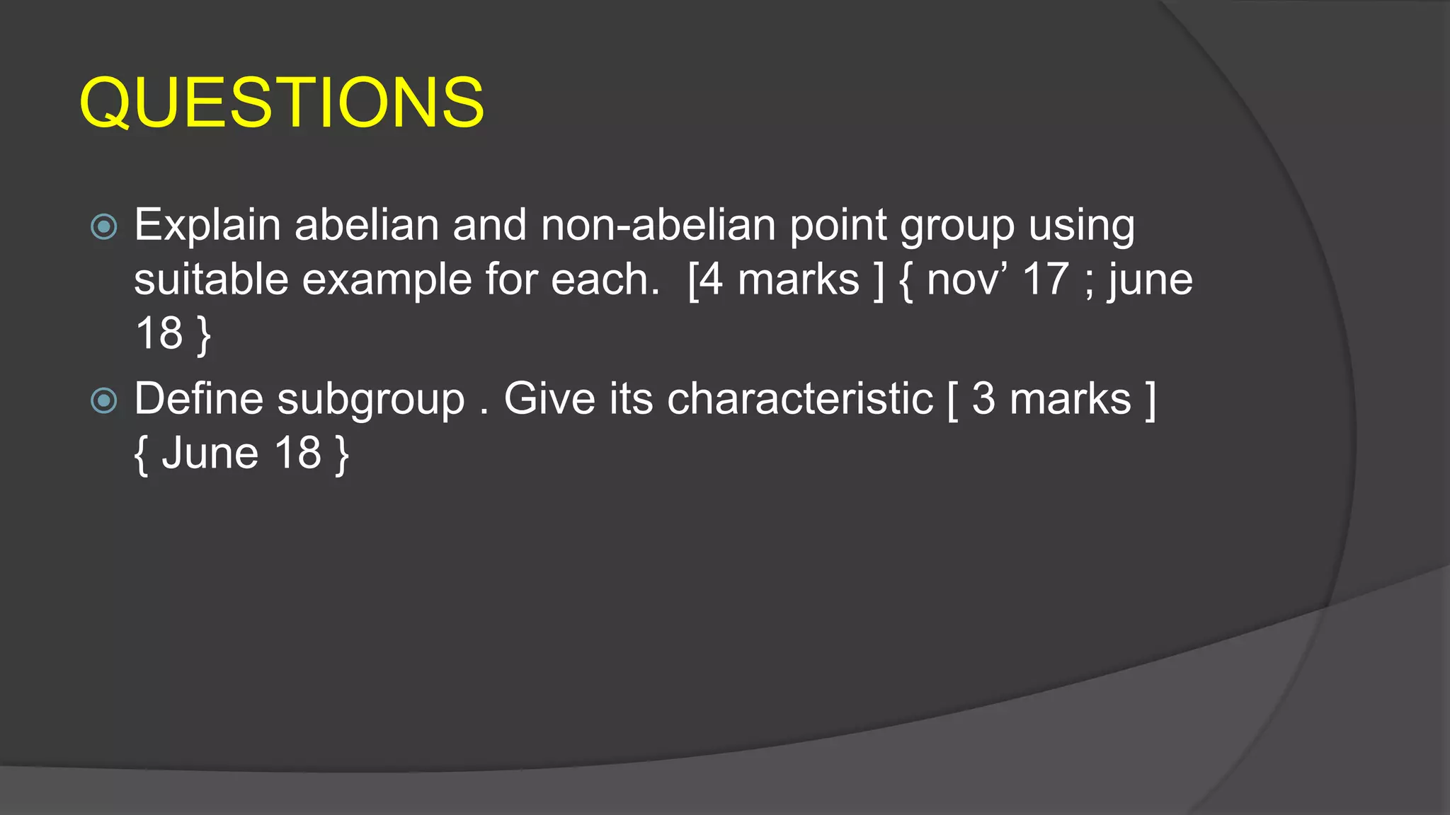 QUESTIONS
 Explain abelian and non-abelian point group using
suitable example for each. [4 marks ] { nov’ 17 ; june
18 }
 Define subgroup . Give its characteristic [ 3 marks ]
{ June 18 }
 