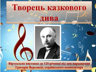 Віртуальна виставка до 125-річниці від дня народження
Григорія Верьовки, українського композитора
Творець казкового
дива
 