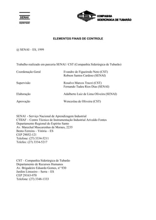 ELEMENTOS FINAIS DE CONTROLE
@ SENAI – ES, 1999
Trabalho realizado em parceria SENAI / CST (Companhia Siderúrgica de Tubarão)
Coordenação Geral Evandro de Figueiredo Neto (CST)
Robson Santos Cardoso (SENAI)
Supervisão Rosalvo Marcos Trazzi (CST)
Fernando Tadeu Rios Dias (SENAI)
Elaboração Adalberto Luiz de Lima Oliveira (SENAI)
Aprovação Wenceslau de Oliveira (CST)
SENAI - Serviço Nacional de Aprendizagem Industrial
CTIIAF – Centro Técnico de Instrumentação Industrial Arivaldo Fontes
Departamento Regional do Espírito Santo
Av. Marechal Mascarenhas de Moraes, 2235
Bento Ferreira – Vitória – ES
CEP 29052-121
Telefone: (27) 3334-5211
Telefax: (27) 3334-5217
CST – Companhia Siderúrgica de Tubarão
Departamento de Recursos Humanos
Av. Brigadeiro Eduardo Gomes, n° 930
Jardim Limoeiro – Serra – ES
CEP 29163-970
Telefone: (27) 3348-1333
 