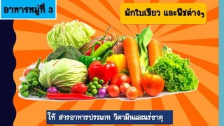 อาหารหมู่ที่ 3 ผักใบเขียว และพืชต่างๆ
ให้ สารอาหารประเภท วิตามินและแร่ธาตุ
 