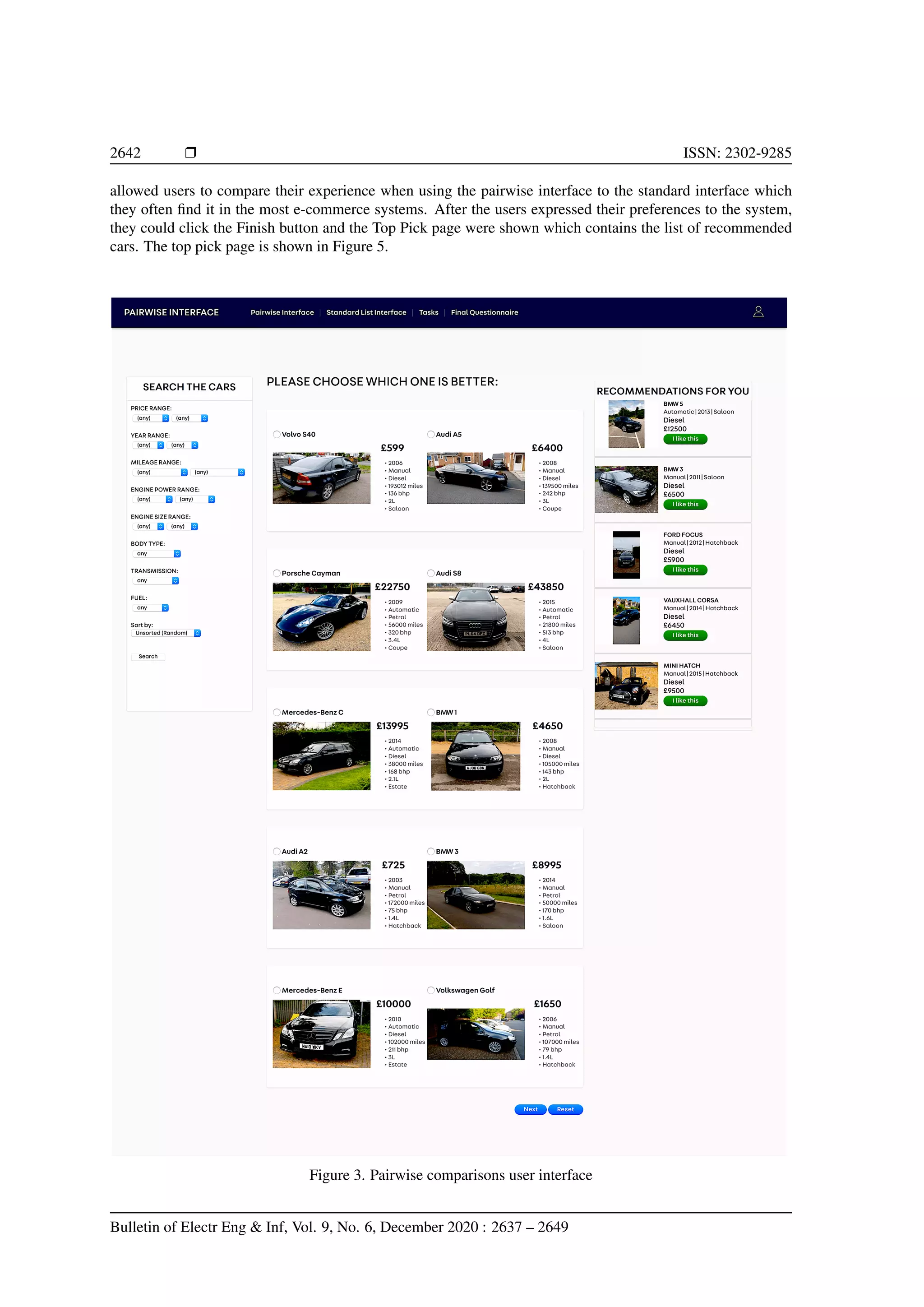 2642 r ISSN: 2302-9285 allowed users to compare their experience when using the pairwise interface to the standard interface which they often find it in the most e-commerce systems. After the users expressed their preferences to the system, they could click the Finish button and the Top Pick page were shown which contains the list of recommended cars. The top pick page is shown in Figure 5. Figure 3. Pairwise comparisons user interface Bulletin of Electr Eng Inf, Vol. 9, No. 6, December 2020 : 2637 – 2649 