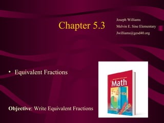 Chapter 5.3 ,[object Object],Joseph Williams Melvin E. Sine Elementary [email_address] Objective : Write Equivalent Fractions 