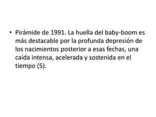 • Pirámide de 1991. La huella del baby-boom es
más destacable por la profunda depresión de
los nacimientos posterior a esas fechas, una
caída intensa, acelerada y sostenida en el
tiempo (5).
 