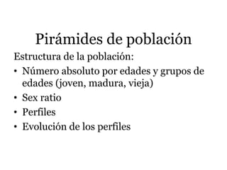 Pirámides de población
Estructura de la población:
• Número absoluto por edades y grupos de
edades (joven, madura, vieja)
• Sex ratio
• Perfiles
• Evolución de los perfiles
 
