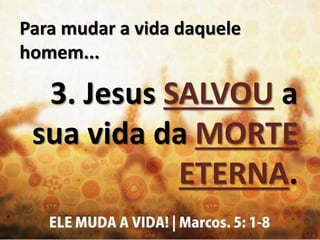 Para mudar a vida daquele
homem...
3. Jesus SALVOU a
sua vida da MORTE
ETERNA.
 