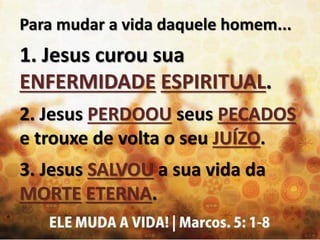 Para mudar a vida daquele homem...
1. Jesus curou sua
ENFERMIDADE ESPIRITUAL.
2. Jesus PERDOOU seus PECADOS
e trouxe de volta o seu JUÍZO.
3. Jesus SALVOU a sua vida da
MORTE ETERNA.
 