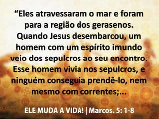 “Eles atravessaram o mar e foram
para a região dos gerasenos.
Quando Jesus desembarcou, um
homem com um espírito imundo
ve...