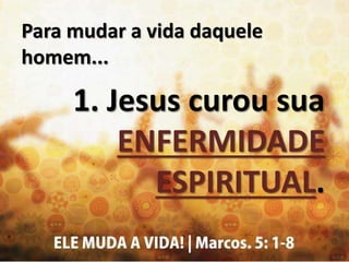 Para mudar a vida daquele
homem...
1. Jesus curou sua
ENFERMIDADE
ESPIRITUAL.
 