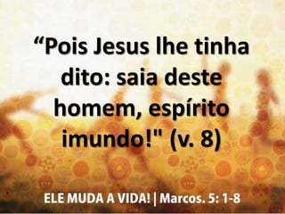 “Pois Jesus lhe tinha
dito: saia deste
homem, espírito
imundo!" (v. 8)
 