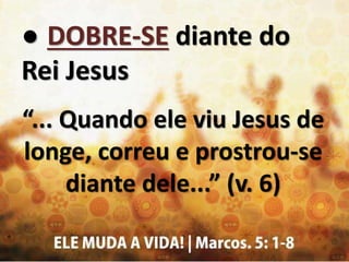 ● DOBRE-SE diante do
Rei Jesus
“... Quando ele viu Jesus de
longe, correu e prostrou-se
diante dele...” (v. 6)
 