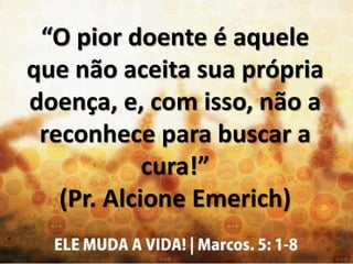 “O pior doente é aquele
que não aceita sua própria
doença, e, com isso, não a
reconhece para buscar a
cura!”
(Pr. Alcione Emerich)
 