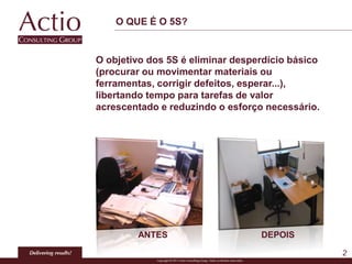 O QUE É O 5S?
2
O objetivo dos 5S é eliminar desperdício básico
(procurar ou movimentar materiais ou
ferramentas, corrigir defeitos, esperar...),
libertando tempo para tarefas de valor
acrescentado e reduzindo o esforço necessário.
ANTES DEPOIS
 