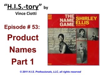 “H.I.S.-tory” by
Vince Ciotti
© 2011 H.I.S. Professionals, LLC, all rights reserved
Episode # 53:
Product
Names
Part 1
 