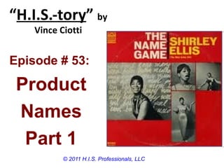 “H.I.S.-tory” by
    Vince Ciotti


Episode # 53:

 Product
 Names
  Part 1
           © 2011 H.I.S. Professionals, LLC
 