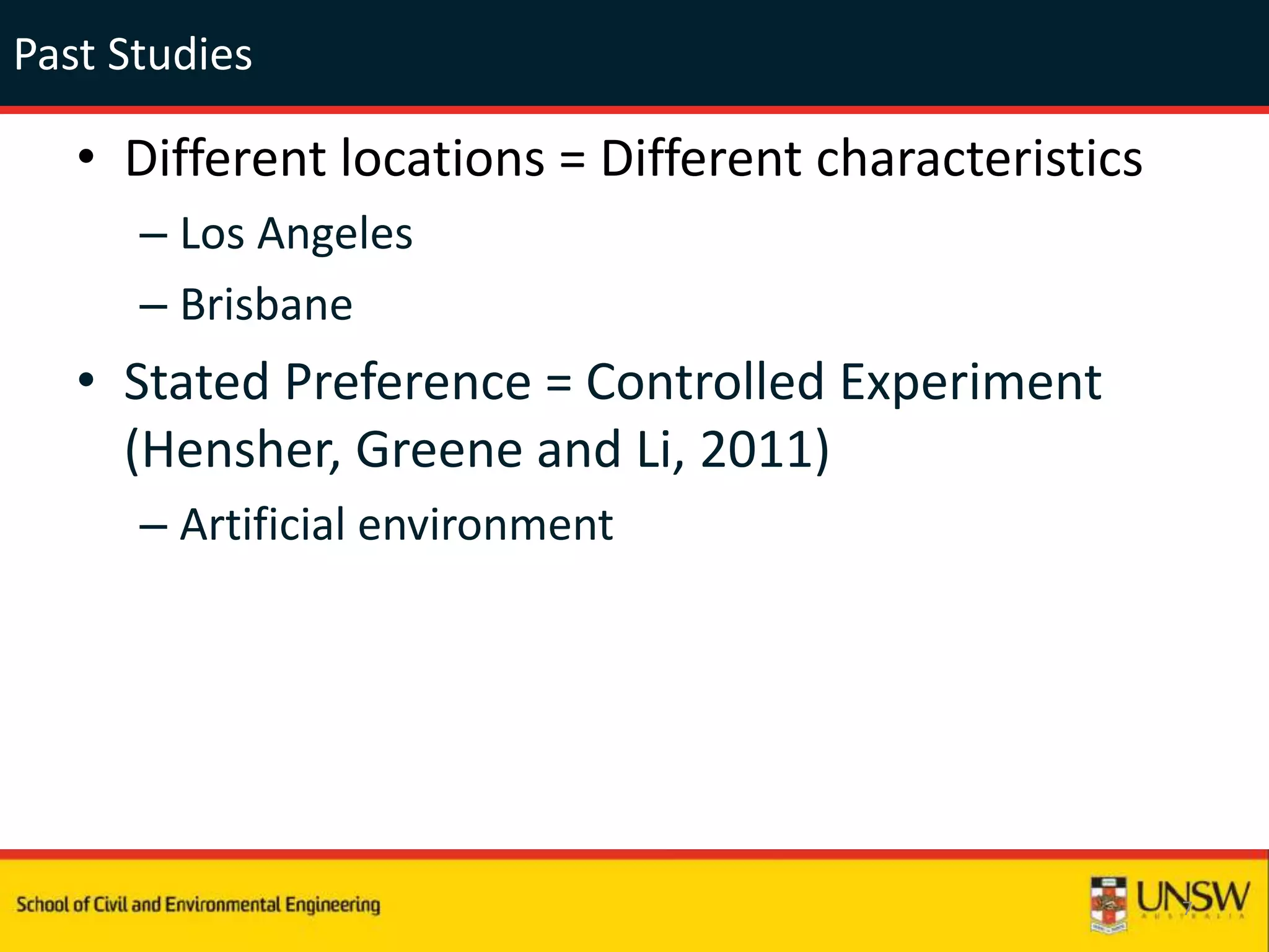 Past Studies
• Different locations = Different characteristics
– Los Angeles
– Brisbane
• Stated Preference = Controlled Experiment
(Hensher, Greene and Li, 2011)
– Artificial environment
7
 