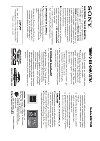 T E RM O D E G ARA N TI A                                                          Modelo: DSC-W530
D:SONY-201105-DSC-W530-




                                                                                                                                                                                                                                                                    4-264-972-71(1)
                                                                                                                                                                                                                                                                   DSC-W530/W550
               master:Right
   LUIZA03BRPT020BCO.fm




                                                                                    I-CONTEÚDO E PRAZO DE GARANTIA                                lâmpadas de mostrador, etc. (para linha áudio,        e) o produto for utilizado em ambientes sujeitos
                                                                                    1. A Sony Brasil Ltda. garante o produto acima                vídeo e TVs com vídeo integrado);                        a gases corrosivos, umidade excessiva ou em
                                                                                       identificado, o qual foi recebido devidamente          b) bateria de lítio, bateria de hidreto de metal             locais com altas/baixas temperaturas, poeira,
                                                                                       lacrado, pelo prazo de 24 (vinte e quatro                  níquel (Ni-MH), pilhas AA, pilhas AAA;                   acidez, etc.;
                                                                                       meses), incluído o da garantia legal (primeiros        c) danos à parte externa do produto (gabinete,            f) o produto sofrer qualquer dano por acidente
                                                                                       noventa dias), contados a partir da aquisição pelo        painel, acabamentos, botões, etc.), bem como              (quebra), ou agente da natureza (raio,
                                                                                       primeiro consumidor, contra defeitos de projeto,          peças e acessórios sujeitos à quebra causada              enchente, maresia, etc.);
                                                                                       fabricação, montagem, ou solidariamente em                por maus tratos;                                       g) o produto for manuseado ou usado em desacordo
                                                                                       decorrência de vícios de qualidade do material,                                                                     com o Manual de Instruções que o acompanha;
                                                                                                                                               d) manuseio inadequado, indevido aos fins a que
                                                                                       que o torne impróprio ou inadequado ao                                                                           h) qualquer modificação for introduzida no aparelho,
                                                                                                                                                  se destina, em desacordo com as
                              020BCO.fm Page 32 Tuesday, January 11, 2011 5:47 PM




                                                                                       consumo a que se destina.                                                                                           não prevista no Manual de Instruções.
                                                                                                                                                  recomendações do Manual de Instruções.
                                                                                    2. A Garantia acima mencionada não se refere aos
                                                                                       acessórios que acompanham este produto, sendo        2. Esta garantia não compreende produtos que              IV- FORMA E LOCAL DE UTILIZAÇÃO DA
                                                                                       que para estes o prazo é de 90 (noventa) dias           tenham sido adquiridos usados, recondicionados             GARANTIA
                                                                                       conforme legislação.                                    ou vendidos “no estado”.                               1. Para usufruir desta garantia adicional à legal, o
                                                                                    3. A Garantia se faz mediante a exibição deste termo,                                                                consumidor deverá utilizar-se de um dos Postos
                                                                                       bem como da Nota Fiscal correspondente.              III-INVALIDADE DA GARANTIA                                   de Serviço Autorizado Sony, dentre aqueles que
                                                                                                                                            1. A Garantia fica automaticamente invalidada, se:           constam na relação que acompanha o produto.
                                                                                    II- EXCLUDENTES DA GARANTIA                                a) não for apresentada a Nota Fiscal de venda no       2. Esta Garantia é válida apenas em território brasileiro.
                                                                                    1. O presente Termo exclui despesas de transporte,            Brasil, ou documento fiscal equivalente,            3. O transporte do produto ao Posto de Serviço
                                                                                                                                                  conjuntamente com o Termo de Garantia;                 Autorizado é de responsabilidade do consumidor.
                                                                                       frete, seguro, constituídos tais itens, ônus e
                                                                                       responsabilidade do consumidor, além de não             b) o produto for ligado em rede elétrica fora dos
                                                                                                                                                  padrões especificados ou sujeita a flutuação
                                                                                       cobrir:                                                    excessiva de voltagem;
                                                                                       a) peças que se desgastam naturalmente com o            c) o produto for aberto para conserto, manuseado
                                                                                          uso regular, tais como cabeças gravadora/               ou tiver o circuito original alterado por técnico
                                                                                          reprodutora, cabo de microfone, cabos e                 não autorizado ou não credenciado;
                                                                                          espumas dos fones de ouvido, agulha,                 d) o número de série do produto for removido ou
                                                                                                                                                  alterado;
                                                                                                                                                                                                      Unidade comercial: Sony Brasil Ltda.
                                                                                                                                                                                                      Rua Inocêncio Tobias, 125, Bloco A, Barra Funda
                                                                                                       ATENÇÃO                                                                                        São Paulo - SP - CEP 01144-000
                                                                                                                                                                                                               Central de Relacionamento Sony:
                                                                                      Este Termo de Garantia só tem validade quando                                                                             4003 SONY (7669) - Capitais e regiões
                                                                                       acompanhado da Nota Fiscal correspondente.                                                                               metropolitanas
                                                                                               Conserve-os em seu poder.                                                                                       0800 880 SONY (7669) - Demais localidades
                                                                                                                                                                                                      (http://www.sony.com.br)
 