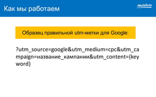 Как мы работаем
?utm_source=google&utm_medium=cpc&utm_ca
mpaign=название_кампании&utm_content={key
word}
Образец правильной utm-метки для Google:
 