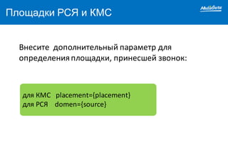 Площадки РСЯ и КМС
Внесите		дополнительный	параметр	для	
определения	площадки,	принесшей	звонок:
для	КМС		 placement={placement}
для	РСЯ		 domen={source}
 