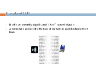 Principles of LI-FI
 If led is on transmit a digital signal 1 & off transmit signal 0.
 A controller is connected to the back of the bulbs to code the data to these
leads.
 