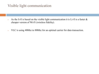 Visible light communication
 As the li-fi is based on the visible light communication it is Li-fi is a faster &
cheaper version of Wi-Fi (wireless fidelity).
 VLC is using 400thz to 800thz for an optimal carrier for data transaction.
 