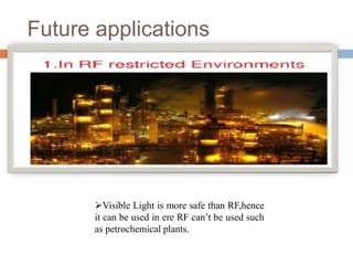 Future applications
Visible Light is more safe than RF,hence
it can be used in ere RF can’t be used such
as petrochemical plants.
 