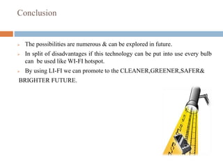Conclusion
 The possibilities are numerous & can be explored in future.
 In split of disadvantages if this technology can be put into use every bulb
can be used like WI-FI hotspot.
 By using LI-FI we can promote to the CLEANER,GREENER,SAFER&
BRIGHTER FUTURE.
 