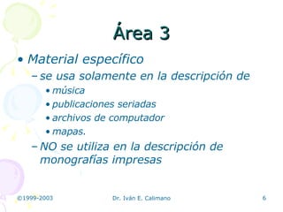 Área 3 Material específico se usa solamente en la descripción de música publicaciones seriadas archivos de computador mapas.  NO se utiliza en la descripción de monografías impresas 