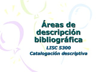 Áreas de descripción bibliográfica LISC 5300 Catalogación descriptiva 