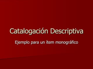 Catalogación Descriptiva Ejemplo para un ítem monográfico 