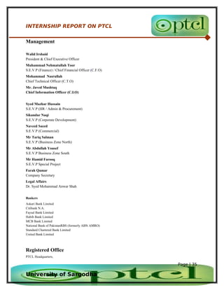 INTERNSHIP REPORT ON PTCL

Management

Walid Irshaid
President & Chief Executive Officer
Muhammad Nehmatullah Toor
S.E.V.P...