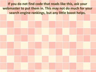 If you do not find code that reads like this, ask your
webmaster to put them in. This may not do much for your
   search engine rankings, but any little boost helps.
 