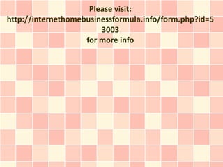 Please visit:
http://internethomebusinessformula.info/form.php?id=5
                        3003
                    for more info
 