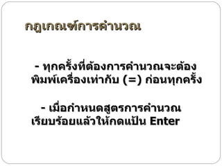 กฎเกณฑ์การคำนวณ          -  ทุกครั้งที่ต้องการคำนวณจะต้องพิมพ์เครื่องเท่ากับ  (=)  ก่อนทุกครั้ง             -  เมื่อกำหนดสูตรการคำนวณเรียบร้อยแล้วให้กดแป้น  Enter            