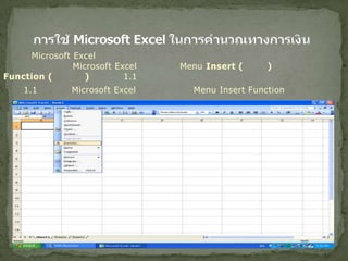 การใช้ Microsoft Excel ในการคำนวณทางการเงิน  การใช้ Microsoft Excel ในการคำนวณค่าของเงินตามเวลา สามารถทำได้โดยเริ่มต้นจากการเปิดโปรแกรม Microsoft Excel และเลือก Menu Insert (แทรก) ตามด้วย Function (ฟังก์ชั่น) ดังภาพ 1.1  ภาพ 1.1 หน้าจอ Microsoft Excel และการเลือก Menu Insert Function  