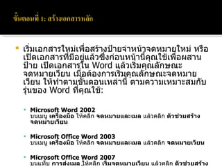 เริ่มเอกสารใหม่เพื่อสร้างป้ายจ่าหน้าจดหมายใหม่ หรือเปิดเอกสารที่มีอยู่แล้วซึ่งก่อนหน้านี้คุณใช้เพื่อผสานป้าย เปิดเอกสารใน  Word  แล้วเริ่มคุณลักษณะจดหมายเวียน เมื่อต้องการเริ่มคุณลักษณะจดหมายเวียน ให้ทำตามขั้นตอนเหล่านี้ ตามความเหมาะสมกับรุ่นของ  Word  ที่คุณใช้ :  Microsoft Word 2002 บนเมนู  เครื่องมือ  ให้คลิก  จดหมายและเมล  แล้วคลิก  ตัวช่วยสร้างจดหมายเวียน   Microsoft Office Word 2003 บนเมนู  เครื่องมือ  ให้คลิก  จดหมายและเมล  แล้วคลิก  จดหมายเวียน   Microsoft Office Word 2007 บนแท็บ  การส่งเมล  ให้คลิก  เริ่มจดหมายเวียน  แล้วคลิก  ตัวช่วยสร้างจดหมายเวียนทีละขั้นตอน   ภายใต้  เลือกชนิดของเอกสาร  ให้คลิก  ป้าย  แล้วคลิก  ถัดไป :  เอกสารที่ใช้เริ่มต้น 