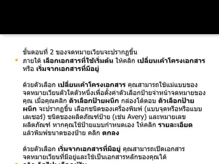 ขั้นตอนที่  2  ของจดหมายเวียนจะปรากฏขึ้น  ภายใต้  เลือกเอกสารที่ใช้เริ่มต้น  ให้คลิก  เปลี่ยนเค้าโครงเอกสาร  หรือ  เริ่มจากเอกสารที่มีอยู่ ด้วยตัวเลือก  เปลี่ยนเค้าโครงเอกสาร  คุณสามารถใช้แม่แบบของจดหมายเวียนตัวใดตัวหนึ่งเพื่อตั้งค่าตัวเลือกป้ายจ่าหน้าจดหมายของคุณ เมื่อคุณคลิก  ตัวเลือกป้ายผนึก  กล่องโต้ตอบ  ตัวเลือกป้ายผนึก  จะปรากฏขึ้น เลือกชนิดของเครื่องพิมพ์  ( แบบจุดหรือหรือแบบเลเซอร์ )  ชนิดของผลิตภัณฑ์ป้าย  ( เช่น  Avery)  และหมายเลขผลิตภัณฑ์ หากคุณใช้ป้ายแบบกำหนดเอง ให้คลิก  รายละเอียด  แล้วพิมพ์ขนาดของป้าย คลิก  ตกลง ด้วยตัวเลือก  เริ่มจากเอกสารที่มีอยู่  คุณสามารถเปิดเอกสารจดหมายเวียนที่มีอยู่และใช้เป็นเอกสารหลักของคุณได้  คลิก  ถัดไป :  เลือกผู้รับ 