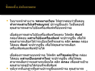 ในบานหน้าต่างงาน  จดหมายเวียน  ให้ตรวจสอบว่าขั้นตอน  ทำการผสานให้เสร็จสมบูรณ์  ปรากฏขึ้นแล้ว ในขั้นตอนนี้ คุณสามารถผสานไปยังเครื่องพิมพ์หรือบนหน้าจอ เมื่อต้องการผสานไปยังเครื่องพิมพ์โดยตรง ให้คลิก  พิมพ์  กล่องโต้ตอบ  ผสานไปยังเครื่องพิมพ์  จะปรากฏขึ้น เพื่อให้คุณสามารถเลือกได้ว่าระเบียนใดที่จะผสาน คลิก  ตกลง  กล่องโต้ตอบ  พิมพ์  จะปรากฏขึ้น เพื่อให้คุณสามารถเลือกเครื่องพิมพ์และพิมพ์ป้ายได้ เมื่อต้องการผสานบนหน้าจอ ให้คลิก  แก้ไขแต่ละป้าย  กล่องโต้ตอบ  ผสานเป็นเอกสารใหม่  จะปรากฏขึ้น เพื่อให้คุณสามารถเลือกว่าจะผสานระเบียนใด คลิก  ตกลง  เพื่อผสานป้าย คุณสามารถดูป้ายได้ก่อนที่จะสั่งพิมพ์  หลังจากที่เอกสารที่ผสานปรากฏขึ้นบนหน้าจอ คุณสามารถบันทึกเอกสารนี้ให้เป็นเอกสารแยก คุณสามารถพิมพ์เอกสารที่ผสานได้โดยการคลิกที่  พิมพ์  บนเมนู  แฟ้ม  หรืออาจดำเนินการทั้งสองแบบ 