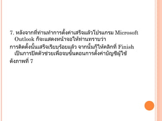 7.  หลังจากที่ท่านทำการตั้งค่าเสร็จแล้วโปรแกรม  Microsoft Outlook  ก็จะแสดงหน้าจอให้ท่านทราบว่า การติดตั้งนั้นเสร็จเรียบร้อยแล้ว จากนั้นก็ให้คลิกที่  Finish  เป็นการปิดตัวช่วยเพื่อจบขั้นตอนการตั้งค่าบัญชีผู้ใช้ ดังภาพที่  7 