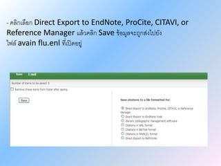 - คลิกเลือก Direct Export to EndNote, ProCite, CITAVI, or
Reference Manager แล้วคลิก Save ข้อมูลจะถูกส่งไปยัง
ไฟล์ avain flu.enl ที่เปิดอยู่
 