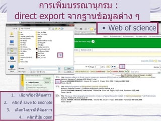 การเพิ่มบรรณานุกรม   : direct export   จากฐานข้อมูลต่าง ๆ  Web of science 1 2 3 เลือกเรื่องที่ต้องการ  คลิกที่  save to Endnote เลือกไลบราลี่ที่ต้องการ คลิกที่ปุ่ม  open 