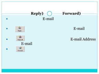  การตอบกลับ (Reply) และส่งต่อ (Forward)เมื่อเลือกดูข้อความใน E-mail แล้วต้องการที่จะตอบกลับไปยังผู้ที่ส่ง หรือจะส่งต่อไปให้ผู้อื่น สามารถเลือก                   เพื่อตอบกลับหาผู้ที่ส่ง E-mail หาคุณเลือก                    เพื่อตอบกลับหาทุก E-mail Address ที่อยู่ใน E-mail ฉบับนั้นเลือก                      เพื่อส่งต่อไปยังผู้อื่น